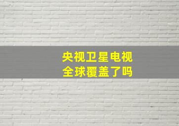 央视卫星电视 全球覆盖了吗